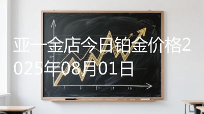 亚一金店今日铂金价格2025年08月01日