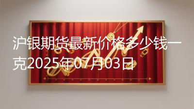 沪银期货最新价格多少钱一克2025年07月03日