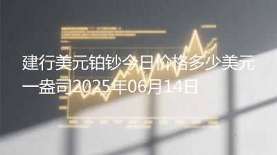 建行美元铂钞今日价格多少美元一盎司2025年06月14日