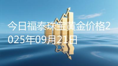 今日福泰珠宝黄金价格2025年09月21日