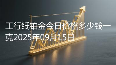 工行纸铂金今日价格多少钱一克2025年09月15日