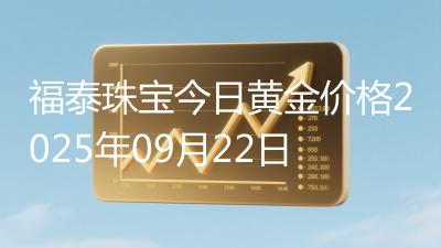 福泰珠宝今日黄金价格2025年09月22日