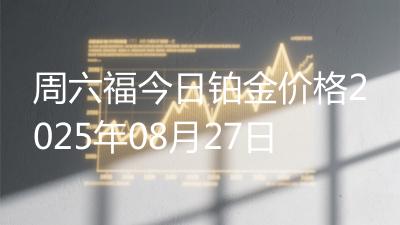 周六福今日铂金价格2025年08月27日
