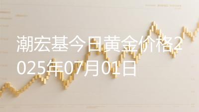 潮宏基今日黄金价格2025年07月01日