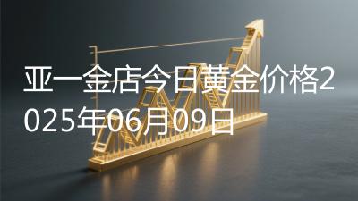 亚一金店今日黄金价格2025年06月09日