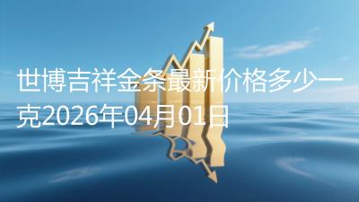 世博吉祥金条最新价格多少一克2026年04月01日