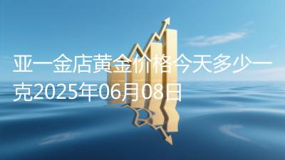 亚一金店黄金价格今天多少一克2025年06月08日
