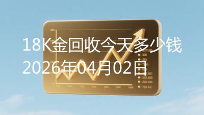 18K金回收今天多少钱2026年04月02日