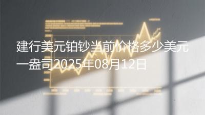 建行美元铂钞当前价格多少美元一盎司2025年08月12日