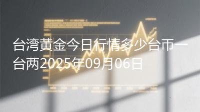 台湾黄金今日行情多少台币一台两2025年09月06日
