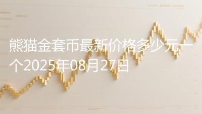 熊猫金套币最新价格多少元一个2025年08月27日