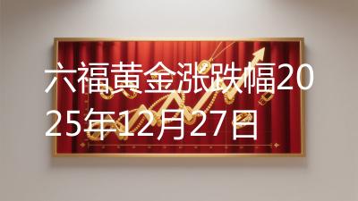 六福黄金涨跌幅2025年12月27日