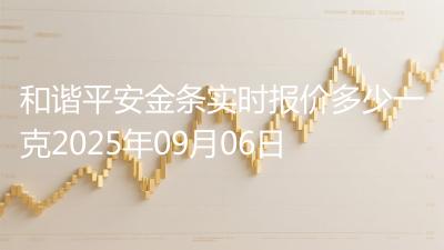 和谐平安金条实时报价多少一克2025年09月06日