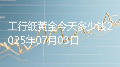 工行纸黄金今天多少钱2025年07月03日