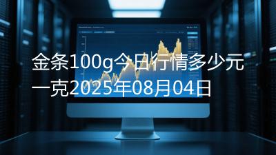 金条100g今日行情多少元一克2025年08月04日