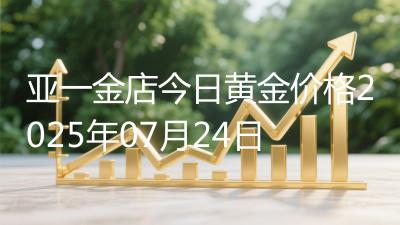 亚一金店今日黄金价格2025年07月24日