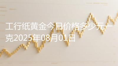 工行纸黄金今日价格多少元一克2025年08月01日