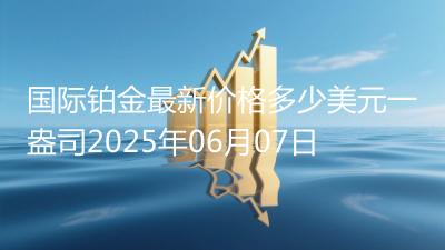 国际铂金最新价格多少美元一盎司2025年06月07日
