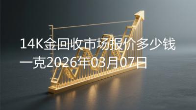 14K金回收市场报价多少钱一克2026年03月07日