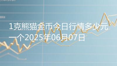 1克熊猫金币今日行情多少元一个2025年06月07日