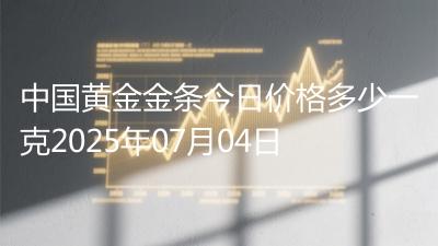 中国黄金金条今日价格多少一克2025年07月04日