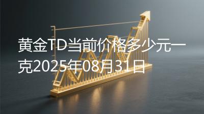 黄金TD当前价格多少元一克2025年08月31日