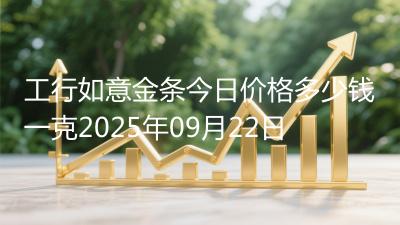 工行如意金条今日价格多少钱一克2025年09月22日
