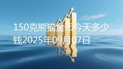 150克熊猫金币今天多少钱2025年09月07日