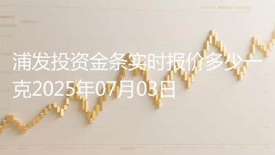 浦发投资金条实时报价多少一克2025年07月03日