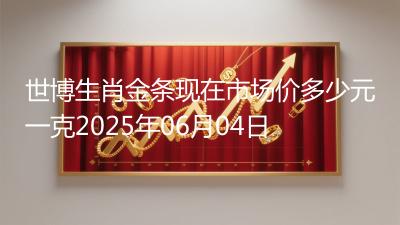 世博生肖金条现在市场价多少元一克2025年06月04日
