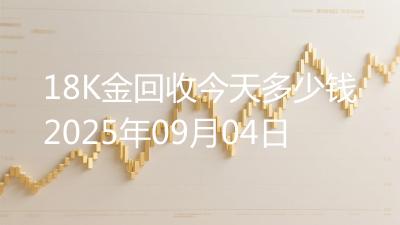 18K金回收今天多少钱2025年09月04日