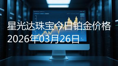 星光达珠宝今日铂金价格2026年03月26日