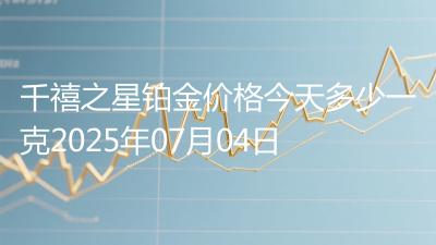 千禧之星铂金价格今天多少一克2025年07月04日