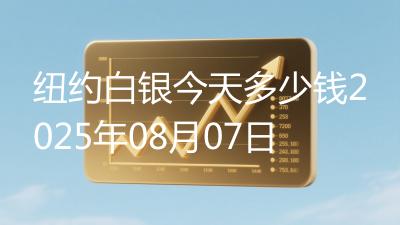纽约白银今天多少钱2025年08月07日