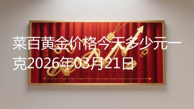 菜百黄金价格今天多少元一克2026年03月21日