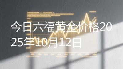 今日六福黄金价格2025年10月12日
