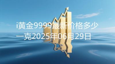 i黄金9999最新价格多少一克2025年06月29日