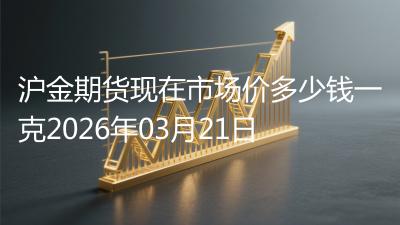 沪金期货现在市场价多少钱一克2026年03月21日
