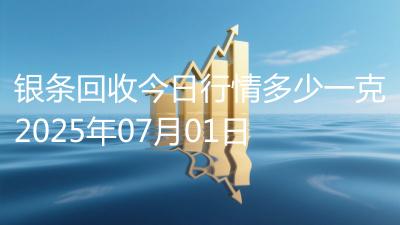 银条回收今日行情多少一克2025年07月01日