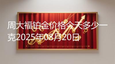 周大福铂金价格今天多少一克2025年08月20日