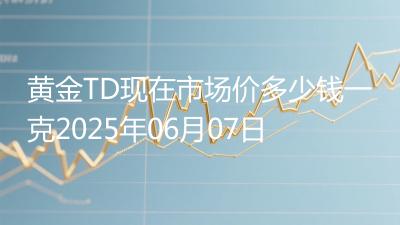 黄金TD现在市场价多少钱一克2025年06月07日