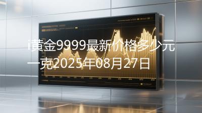 i黄金9999最新价格多少元一克2025年08月27日