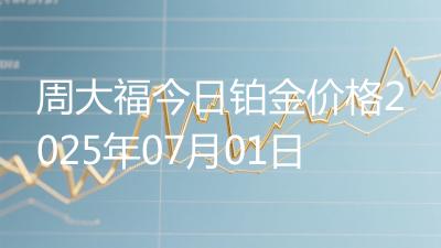 周大福今日铂金价格2025年07月01日