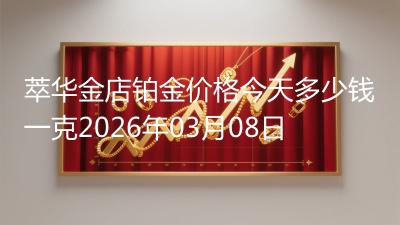 萃华金店铂金价格今天多少钱一克2026年03月08日