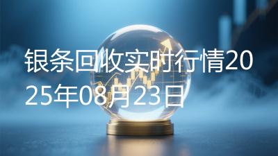 银条回收实时行情2025年08月23日