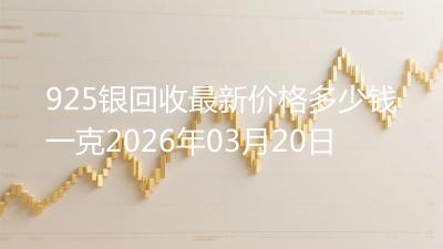 925银回收最新价格多少钱一克2026年03月20日