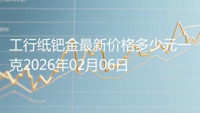工行纸钯金最新价格多少元一克2026年02月06日
