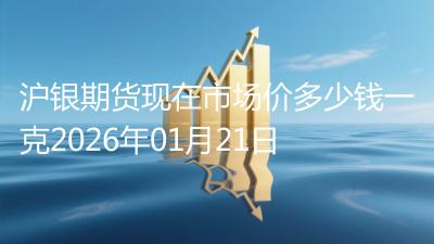 沪银期货现在市场价多少钱一克2026年01月21日