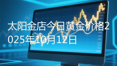 太阳金店今日黄金价格2025年10月12日