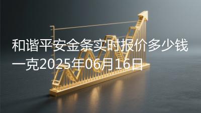 和谐平安金条实时报价多少钱一克2025年06月16日